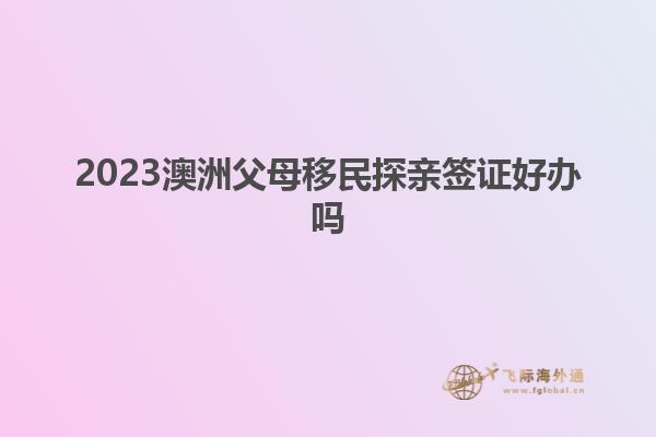 2023澳洲父母移民探亲签证好办吗