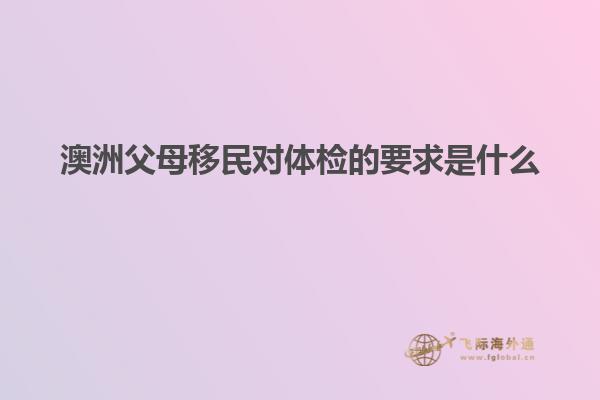 澳洲父母移民对体检的要求是什么