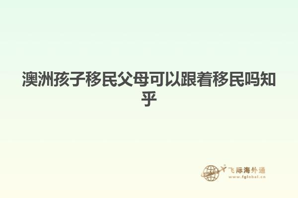 澳洲孩子移民父母可以跟着移民吗知乎
