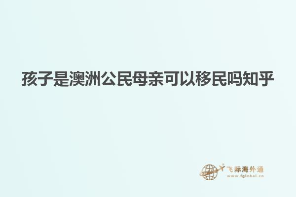 孩子是澳洲公民母亲可以移民吗知乎