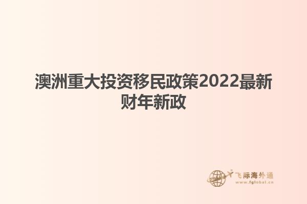 澳洲重大投资移民政策2022最新财年新政