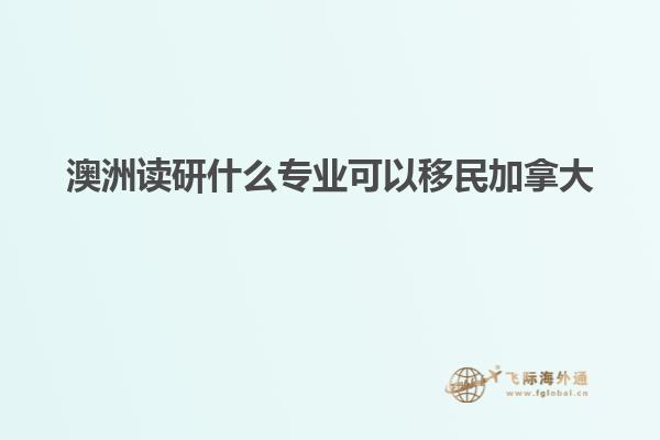 澳洲读研什么专业可以移民加拿大