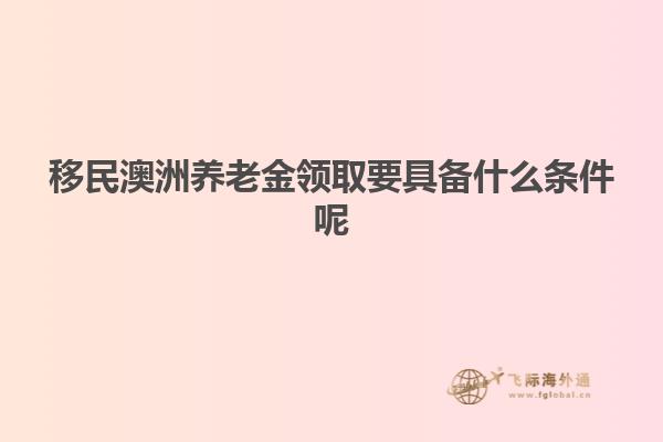 移民澳洲养老金领取要具备什么条件呢