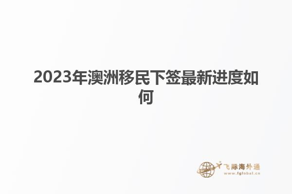2023年澳洲移民下签最新进度如何