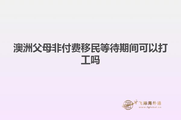 澳洲父母非付费移民等待期间可以打工吗