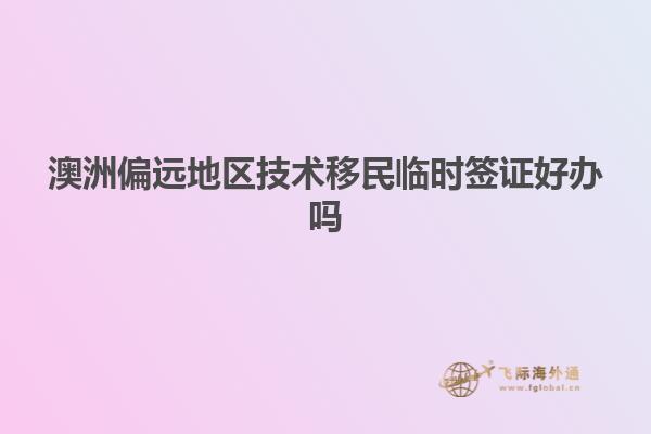 澳洲偏远地区技术移民临时签证好办吗