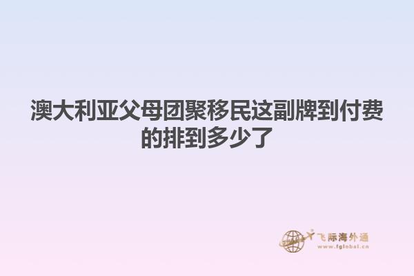 澳大利亚父母团聚移民这副牌到付费的排到多少了