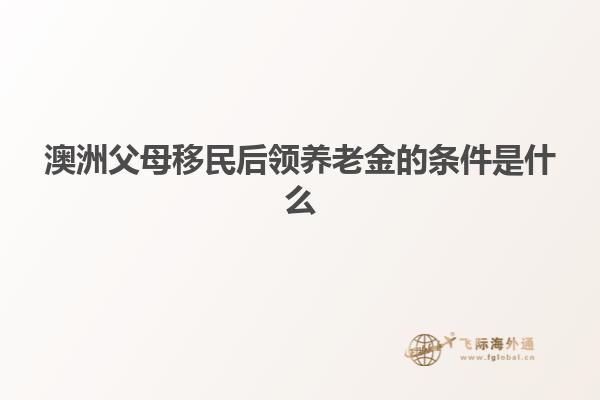 澳洲父母移民后领养老金的条件是什么