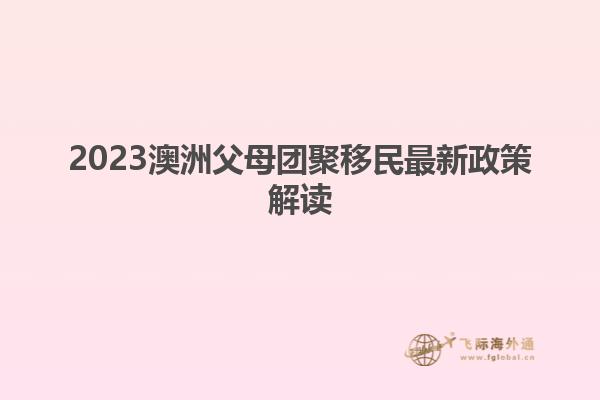 2023澳洲父母团聚移民最新政策解读