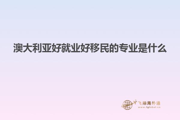 澳大利亚好就业好移民的专业是什么