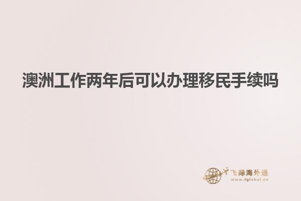 澳洲工作两年后可以办理移民手续吗