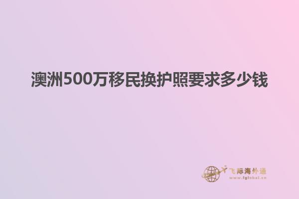 澳洲500万移民换护照要求多少钱