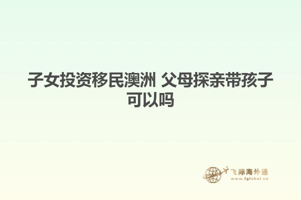 子女投资移民澳洲 父母探亲带孩子可以吗