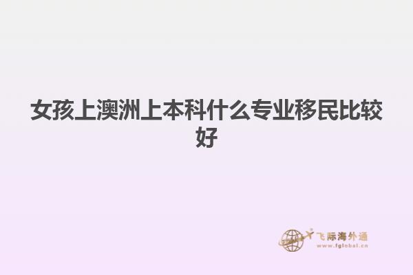 女孩上澳洲上本科什么专业移民比较好