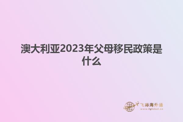 澳大利亚2023年父母移民政策是什么
