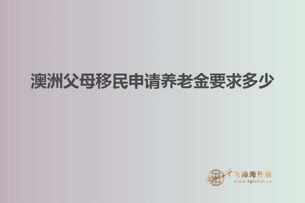澳洲父母移民申请养老金要求多少