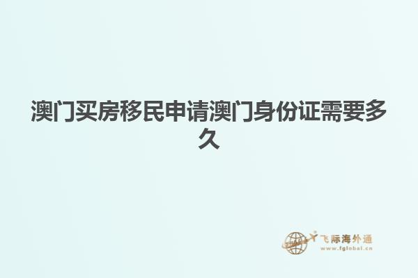 澳门买房移民申请澳门身份证需要多久