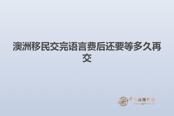 澳洲移民交完语言费后还要等多久再交