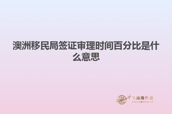澳洲移民局签证审理时间百分比是什么意思