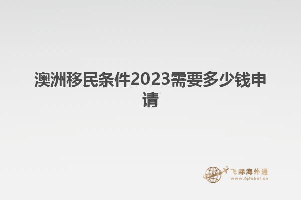 澳洲移民条件2023需要多少钱申请