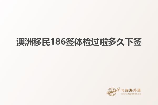 澳洲移民186签体检过啦多久下签