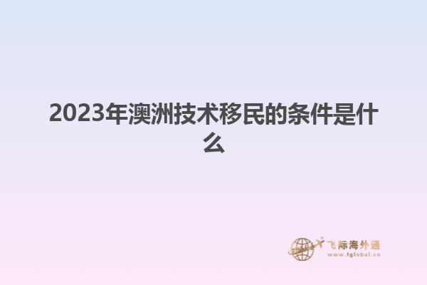 2023年澳洲技术移民的条件是什么