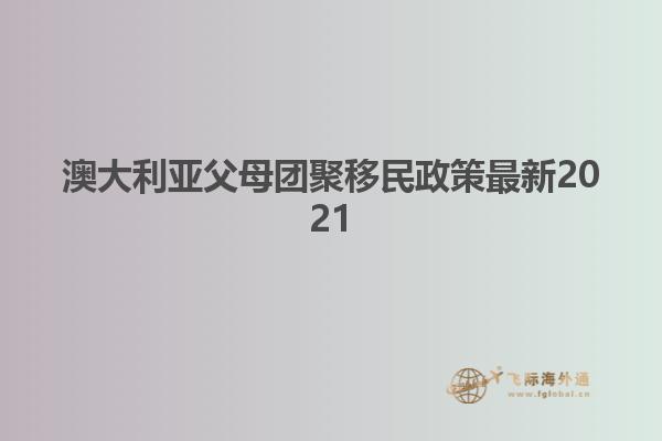 澳大利亚父母团聚移民政策最新2021