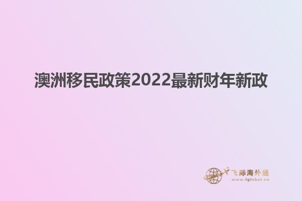 澳洲移民政策2022最新财年新政