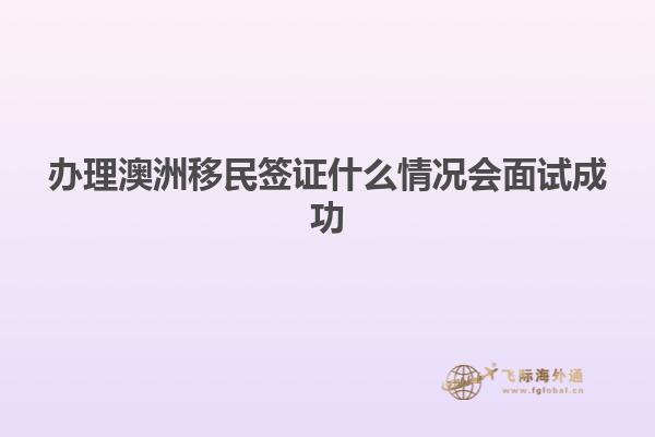 办理澳洲移民签证什么情况会面试成功