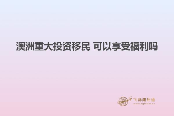 澳洲重大投资移民 可以享受福利吗