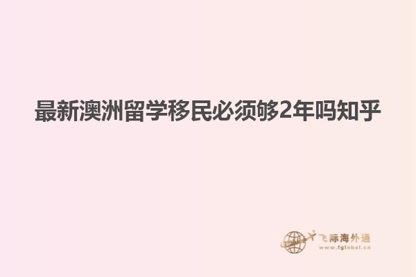 最新澳洲留学移民必须够2年吗知乎