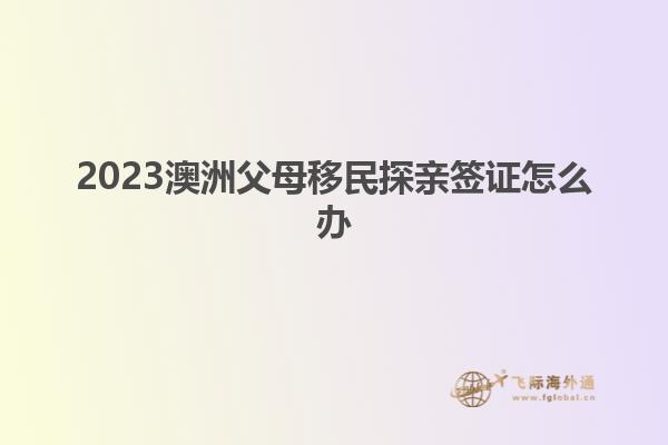 2023澳洲父母移民探亲签证怎么办