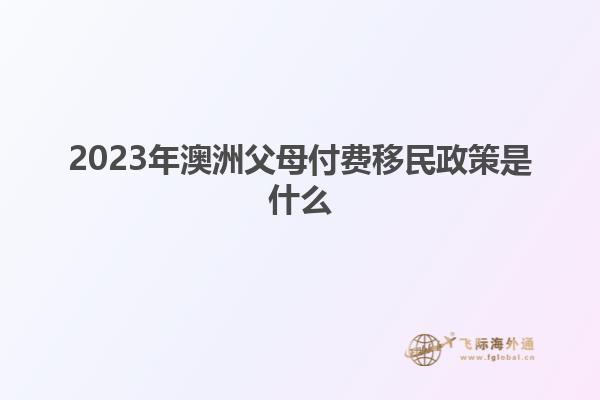 2023年澳洲父母付费移民政策是什么