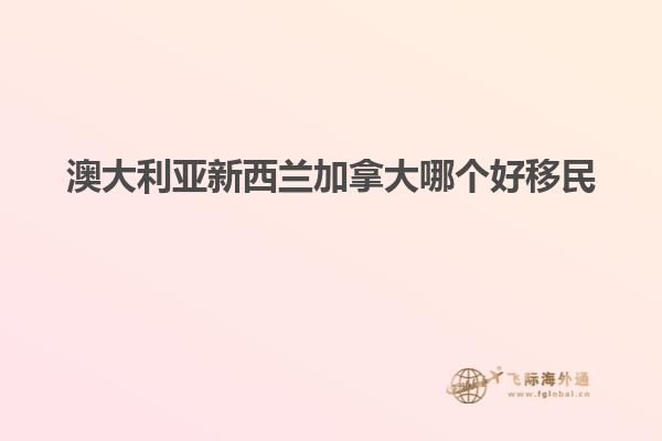 澳大利亚新西兰加拿大哪个好移民