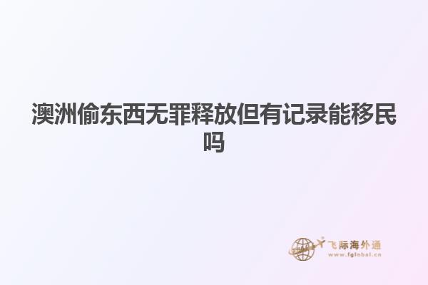 澳洲偷东西无罪释放但有记录能移民吗