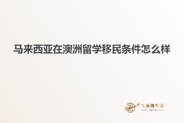 马来西亚在澳洲留学移民条件怎么样