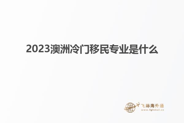 2023澳洲冷门移民专业是什么