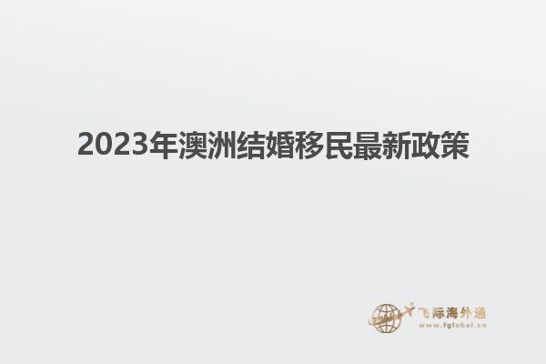 2023年澳洲结婚移民最新政策