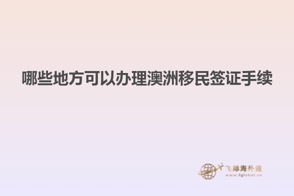 哪些地方可以办理澳洲移民签证手续