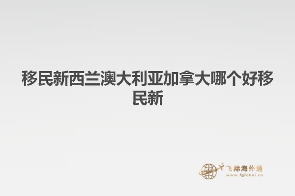 移民新西兰澳大利亚加拿大哪个好移民新
