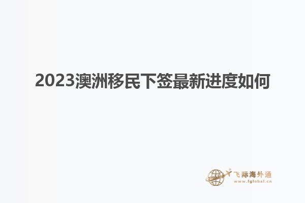 2023澳洲移民下签最新进度如何