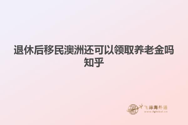 退休后移民澳洲还可以领取养老金吗知乎