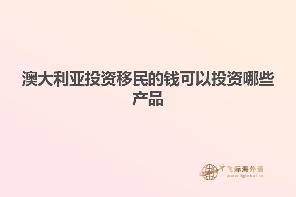 澳大利亚投资移民的钱可以投资哪些产品