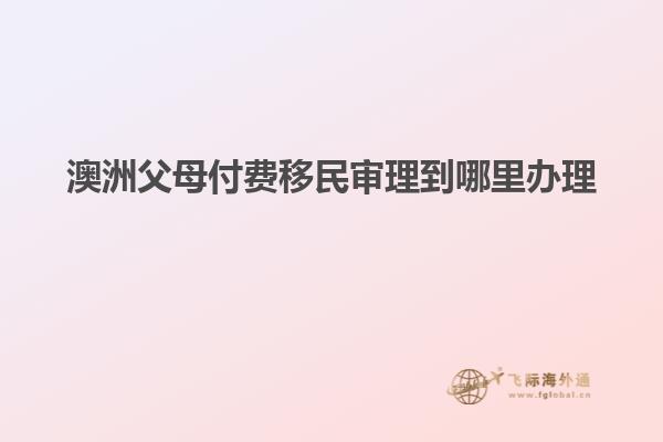 澳洲父母付费移民审理到哪里办理