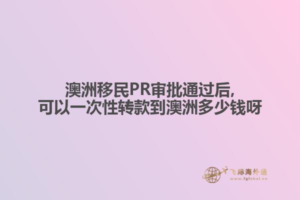 澳洲移民PR审批通过后,可以一次性转款到澳洲多少钱呀
