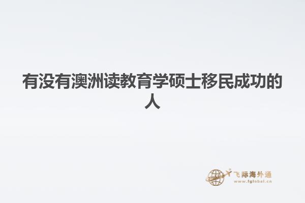 有没有澳洲读教育学硕士移民成功的人