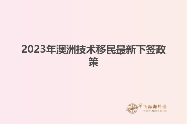 2023年澳洲技术移民最新下签政策