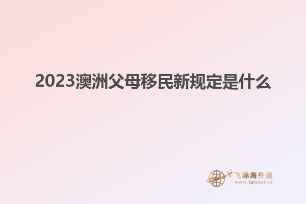 2023澳洲父母移民新规定是什么