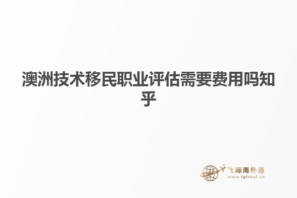 澳洲技术移民职业评估需要费用吗知乎