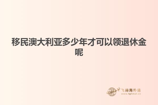 移民澳大利亚多少年才可以领退休金呢